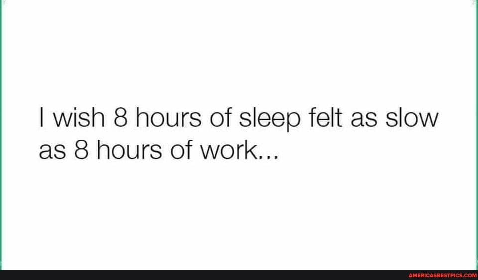 I wish 8 hours of sleep felt as slow as 8 hours of work...