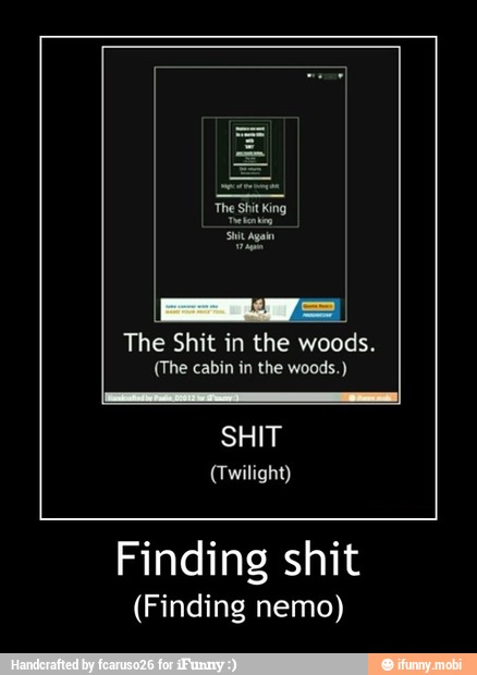 The Shit in the woods.
(The cabin in the woods.)
SHIT
(Twilight)
Finding shit
(Finding nemo) - Finding shit
(Finding nemo)