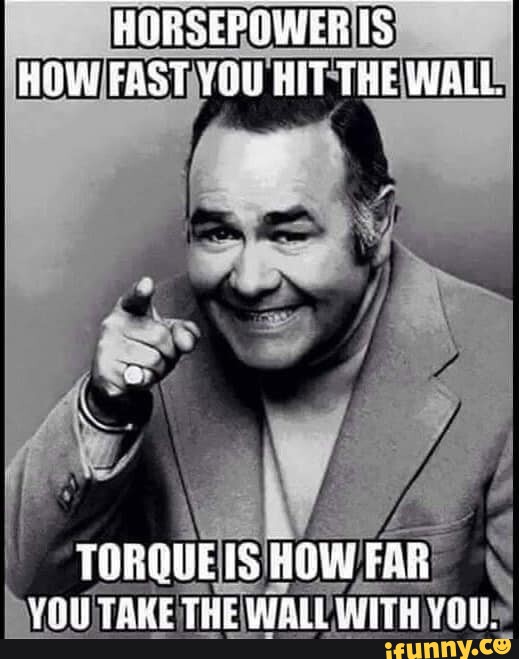 HORSEPOWER IS HOW FAST YOU HIT THE WALL. TORQUE IS HOW FAR YOU TAKE THE
