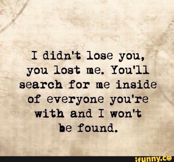 I Didn T Lose You You Lost Me You Ll Search For Me Inside Of Everyone You Re With And I Won T He Found