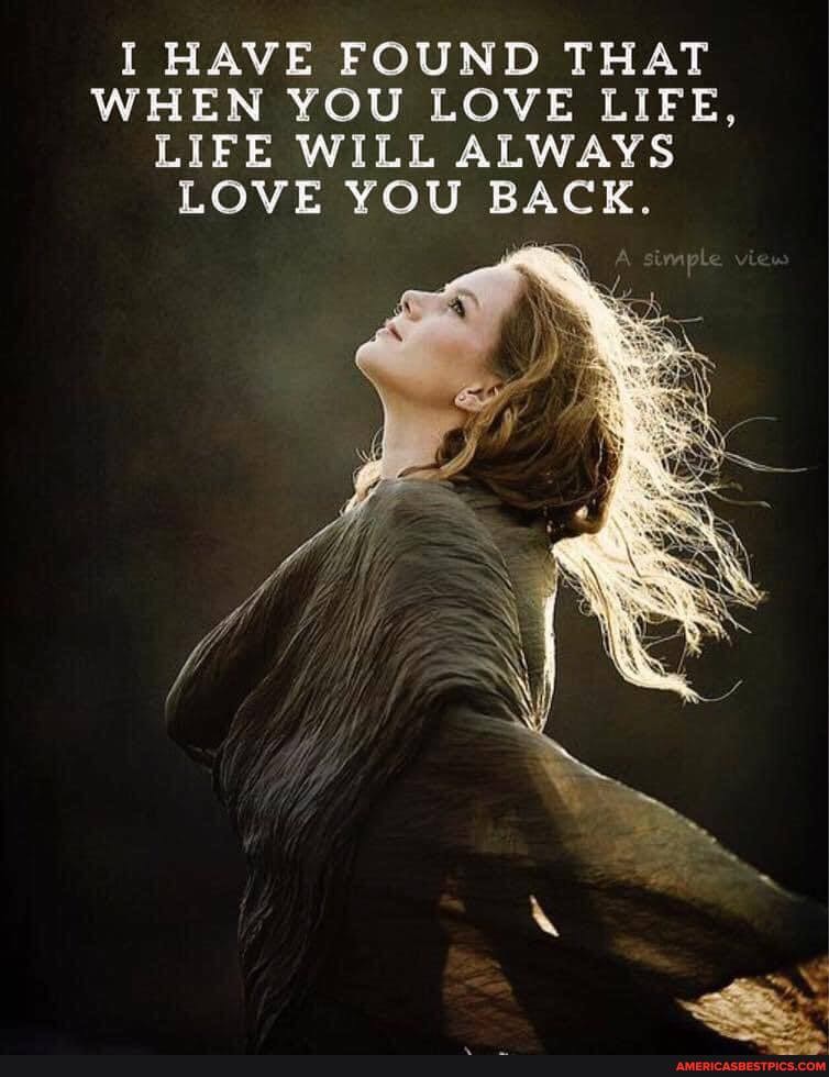 I HAVE FOUND THAT WHEN YOU LOVE LIFE,
LIFE WILL ALWAYS LOVE YOU BACK,