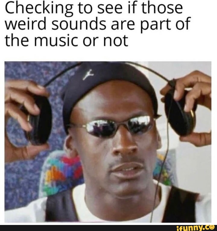 Checking To See If Those Weird Sounds Are Part Of The Music Or Not Ifunny