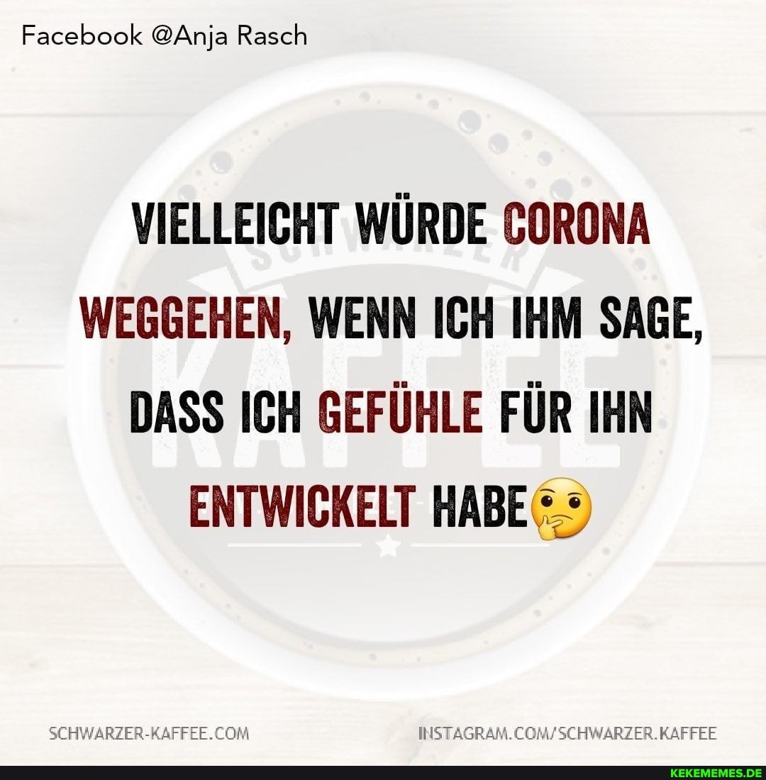 Facebook @Anja Rasch
VIELLEICHT WÜRDE CORONA WEGGEHEN, WENN ICH IHM SAGE,
DASS ICH GEFÜHLE FÜR IHN ENTWICKELT HABE