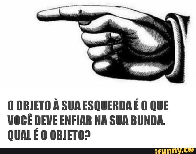 O OBJETO À SUA ESQUERDA
É
O QUE
VOCE DEVE ENFIAR NA SUA BUNDA.
QUAL É O OBJETO?