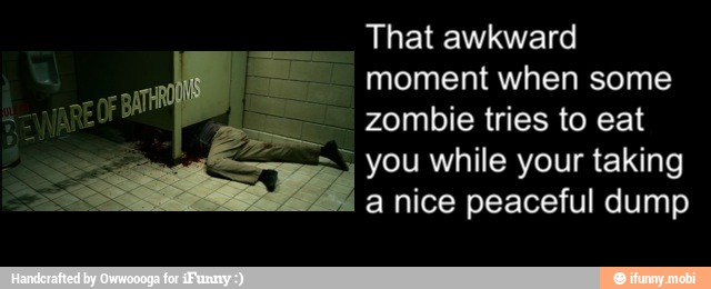 That awkward
moment when some
zombie tries to eat
= you while your taking
a nice peaceful dump