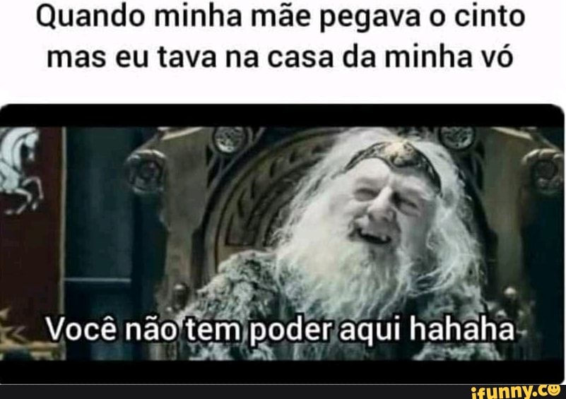 Quando minha mãe pegava o cinto mas eu tava na casa da minha vó Você não tem poder aqui hahaha