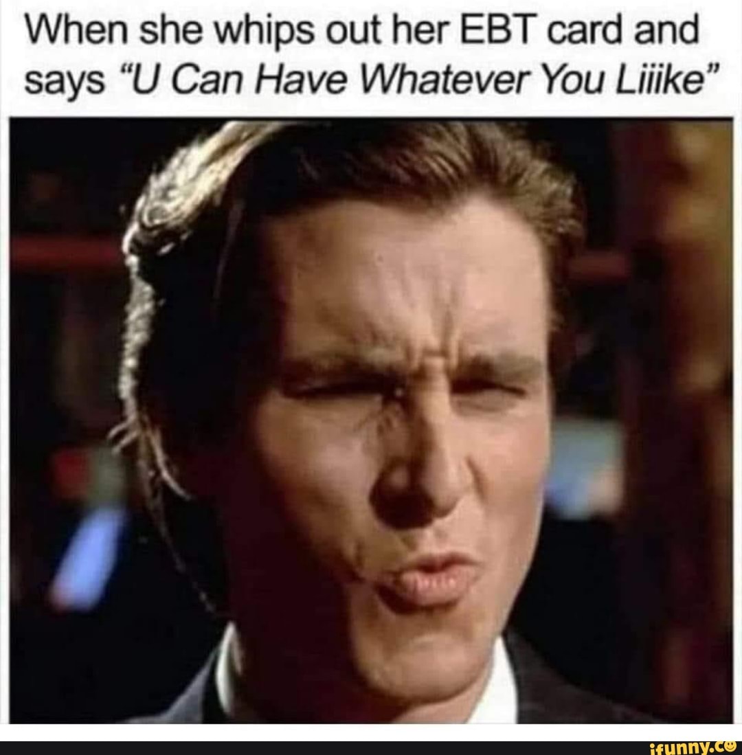 When she whips out her EBT card and says 