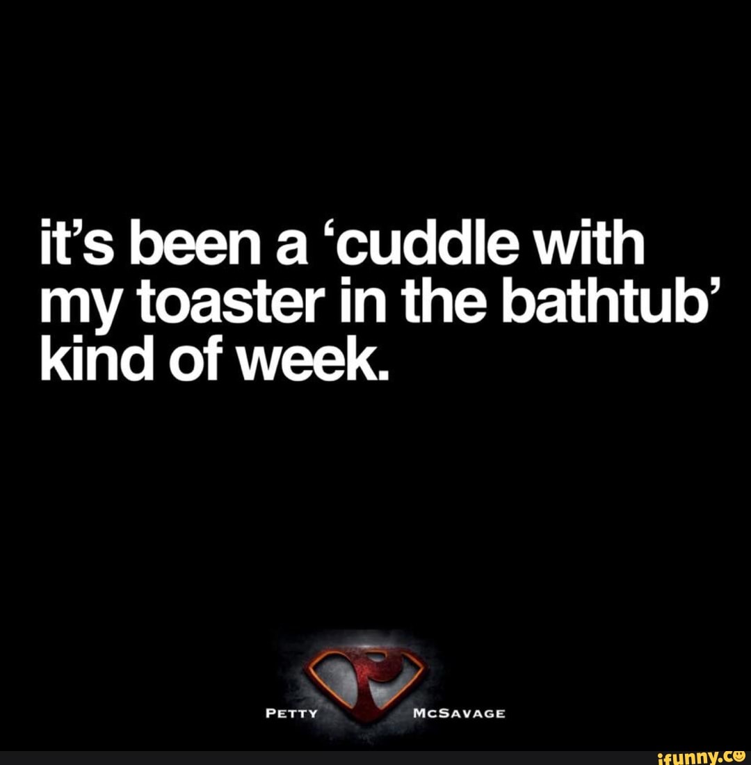 It S Been A Cuddle With My Toaster In The Bathtub Kind Of Week Ifunny