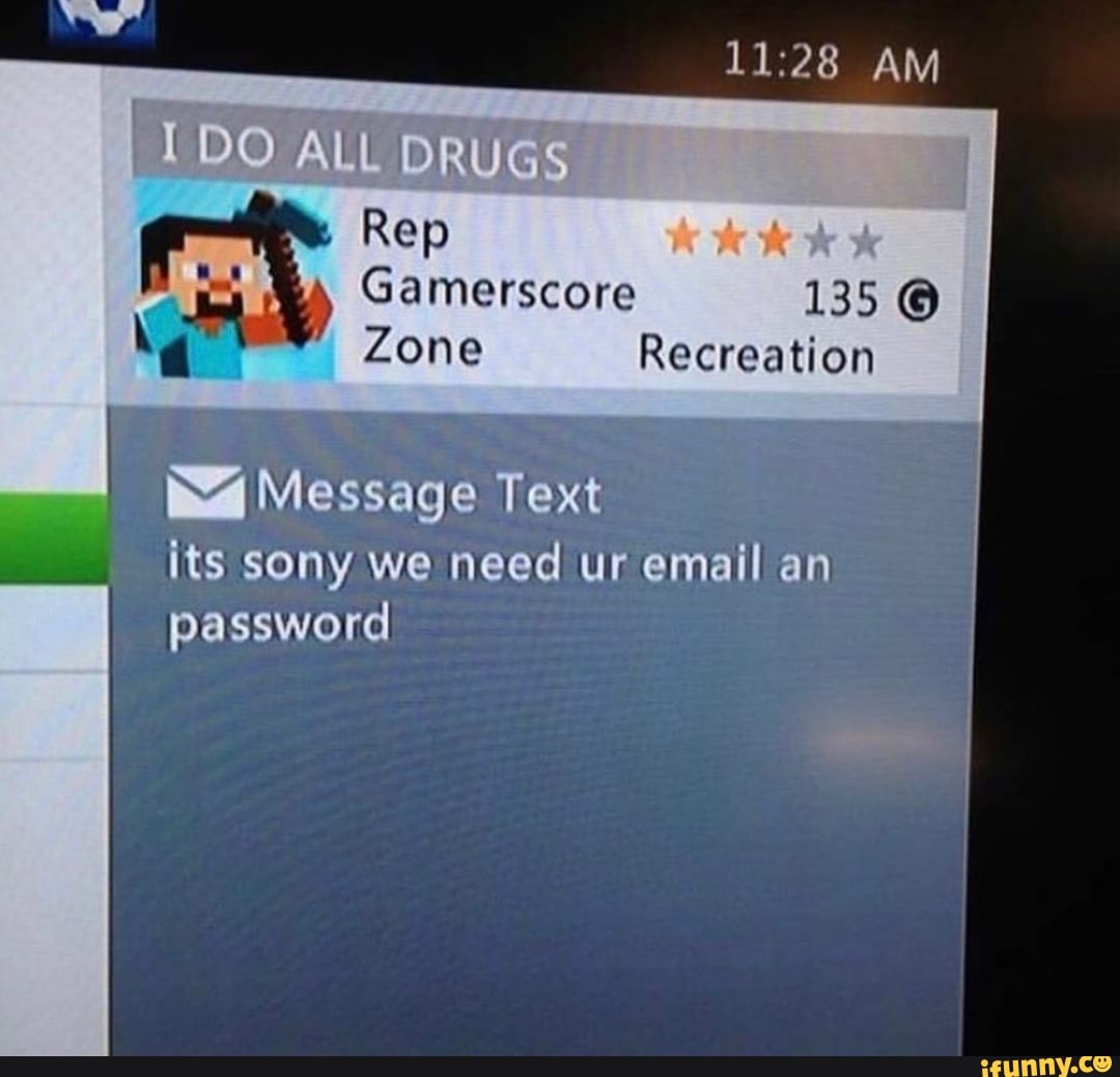 AM
ALL DRUGS
Rep
Gamerscore 135
Zone
Recreation
Message Text its sony we need ur email an password I