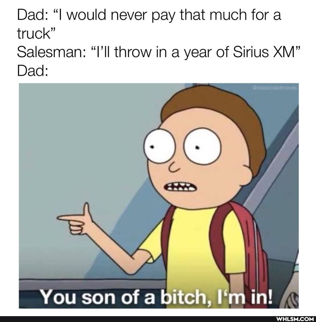 Dad: "I would never pay that much for a
truck"
Salesman: "I'll throw in a year of Sirius XM"
Dad:
You son of a bitch; I'm in!