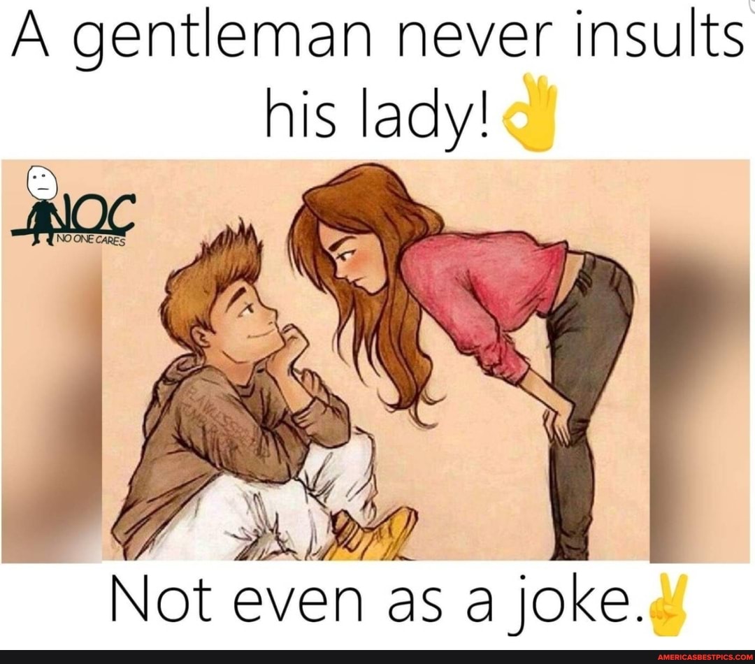 A gentleman never insults his lady!
. 'g
Ah
Not even as a joke.