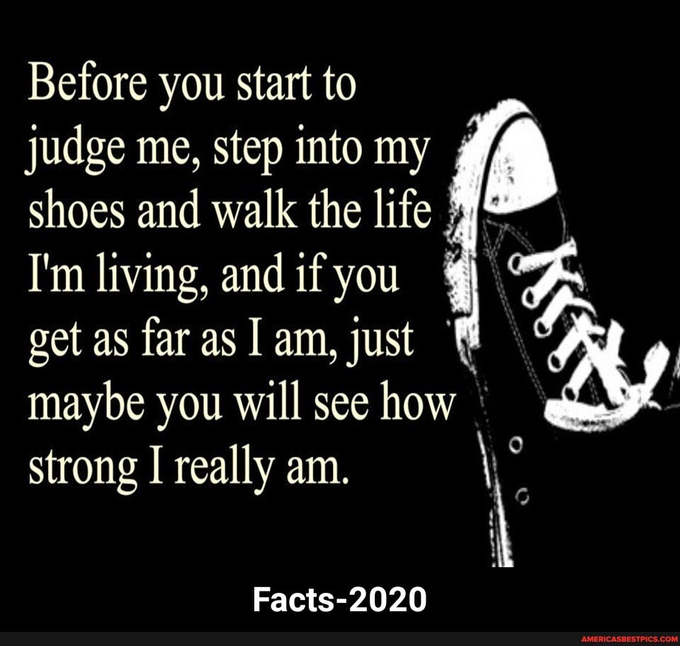 Before you start to judge me, step into my shoes and walk the life
I'm living, and if you get as far as am, just
maybe you will see how Wy
strong I really am.
Facts-2020 - Facts-2020