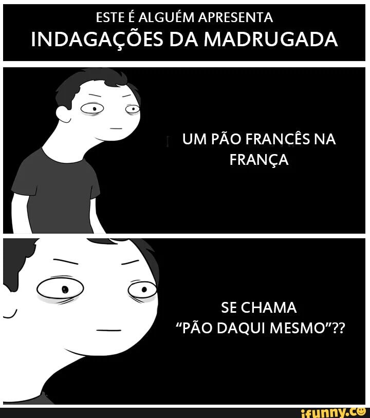 ESTE É ALGUÉM APRESENTA
EN! DAGAÇÕ ES DA MADRUGADA
SE CHAMA
"PÃO DAQUI MESMO"??