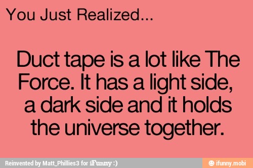 You Just Realized...
Duct tape is
a lot like The
Force. It has a light side,
a dark side and it holds
the universe together.