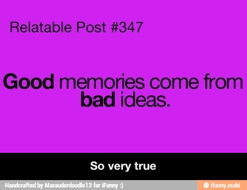 Relatable Post #347
Good memories come from
bad ideas. - So very true