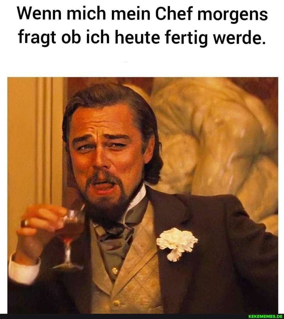 Wenn mich mein Chef morgens fragt ob ich heute fertig werde.
