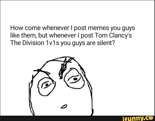 How come whenever I post memes you guys
like them, but whenever I post Tom Clancy's
The Division 1v1s you guys are silent?