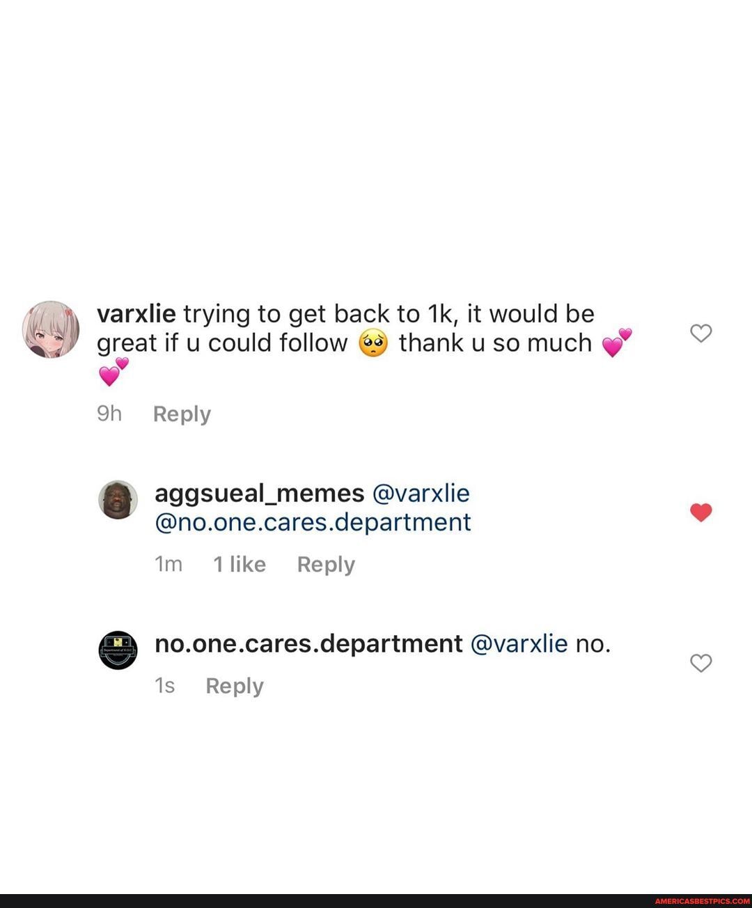 varxlie trying to get back to it would be
great if u could follow thank uso much
Reply
aggsueal_memes @varxlie
@no.one.cares.department
Im like Reply
no.one.cares.department @varxlie no.
Reply