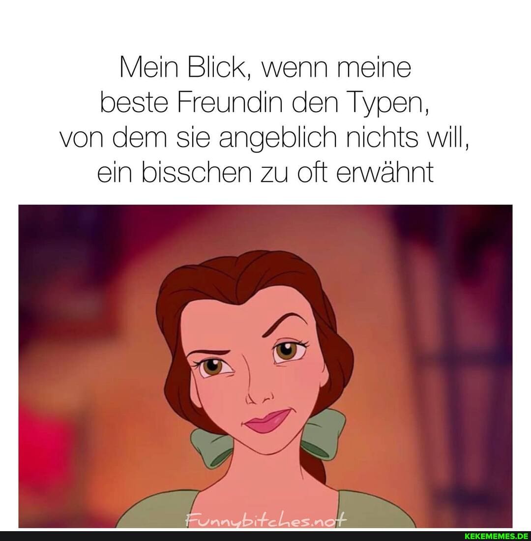 Mein Blick, wenn meine
beste Freundin den Typen, von dem sie angeblich nichts will, ein bisschen zu oft erwähnt