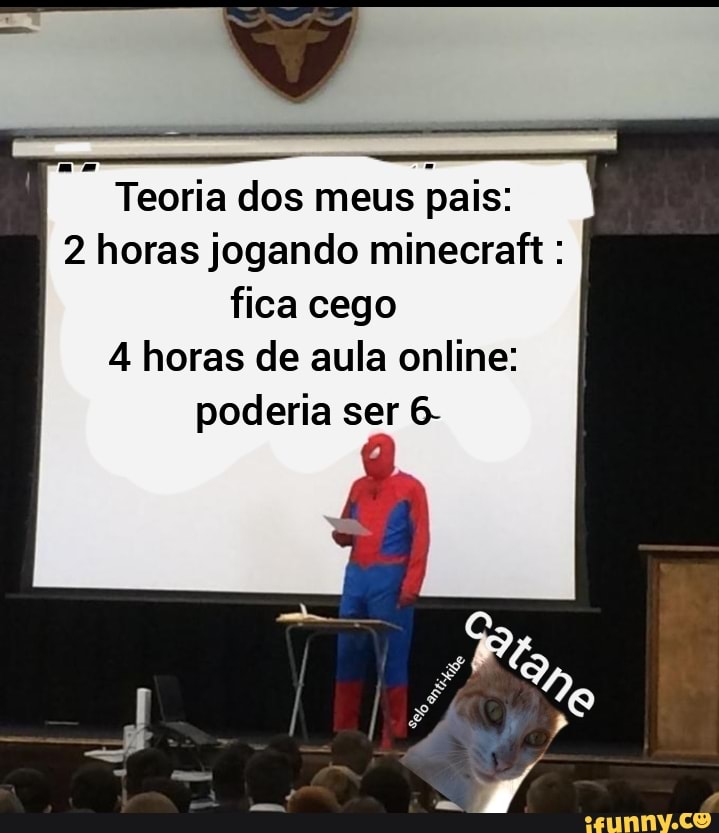 Teoria dos meus pais:
2 horas jogando minecraft fica cego
4 horas de aula online:
poderia ser 6-