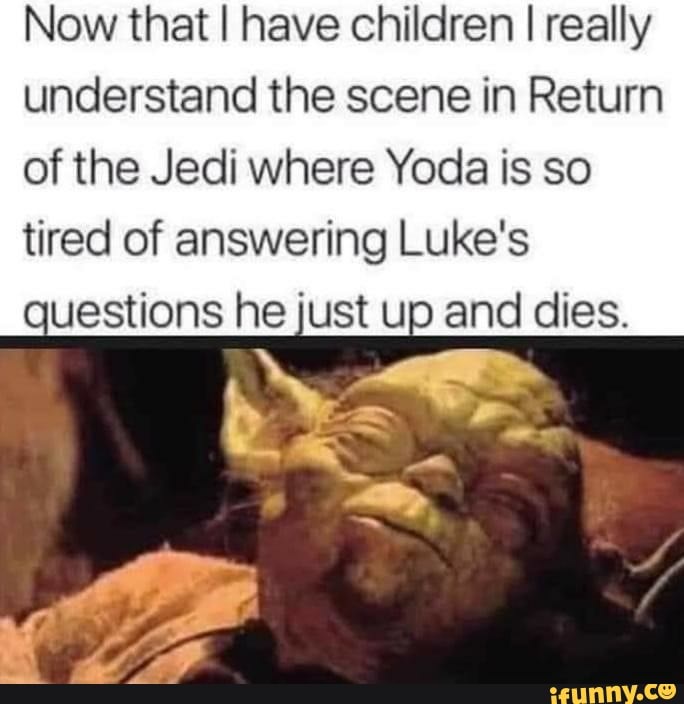 Now that I have children I really
understand the scene in Return
of the Jedi where Yoda is so
tired of answering Luke's
questions he just up and dies.