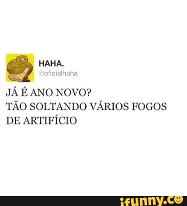 JÁ É ANO NOVO?
TÃO SOLTANDO VÁRIOS FOGOS
DE ARTIFÍCIO