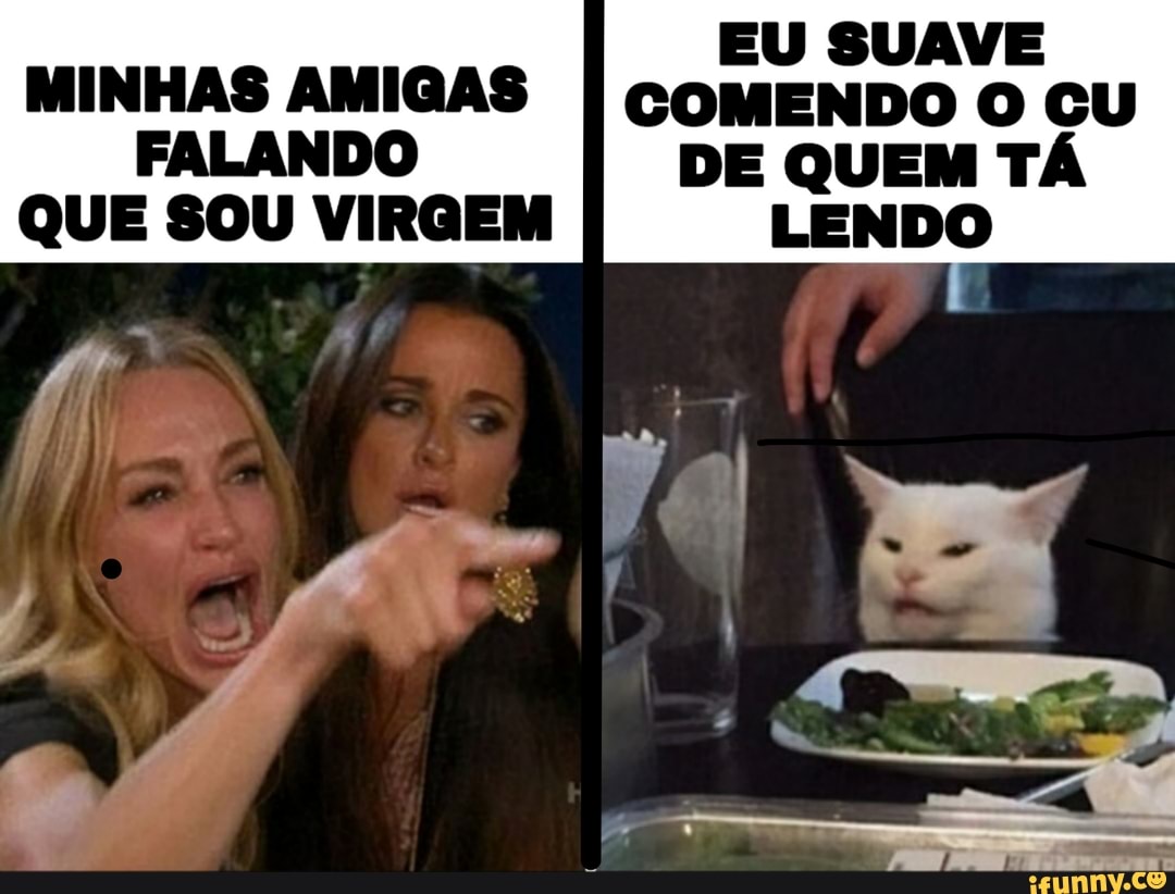 EU SUAVE
MINHAS AMIGAS
I COMENDO O CU
FALANDO DE QUEM TÁ
QUE SOU VIRGEM