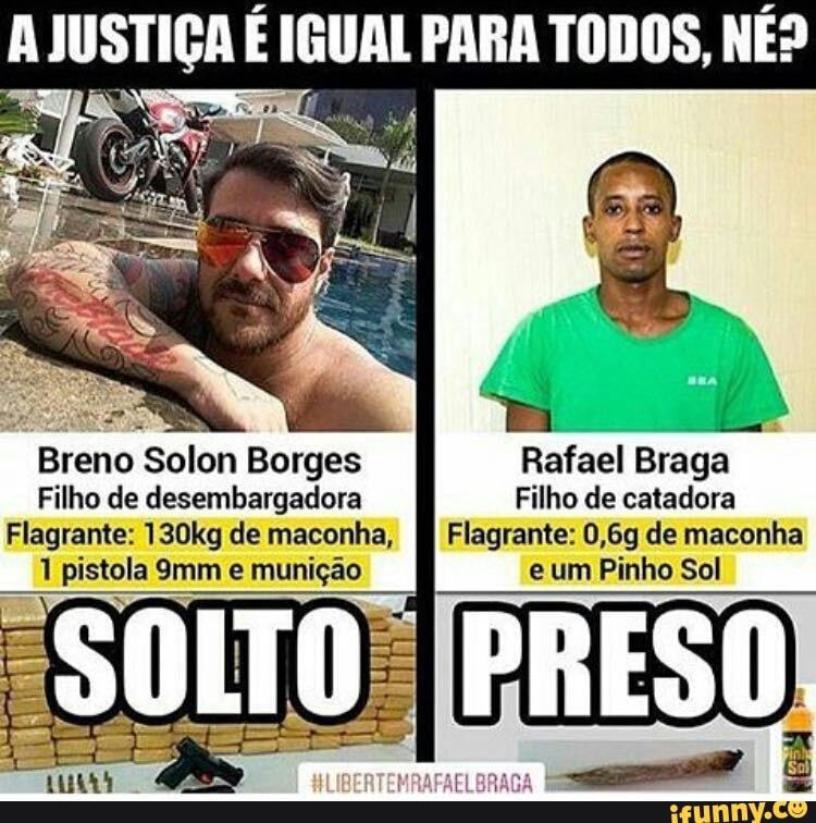 AJUSTIÇA E IGUAL PARA TODOS, NE?
Rafael Braga
Filho de catadora
Flagrante: 0,6g de maconha
e um Pinho Sol
Breno Solon Borges
Filho de desembargadora
Flagrante: 130kg de maconha,
1 pistola 9mm e munição