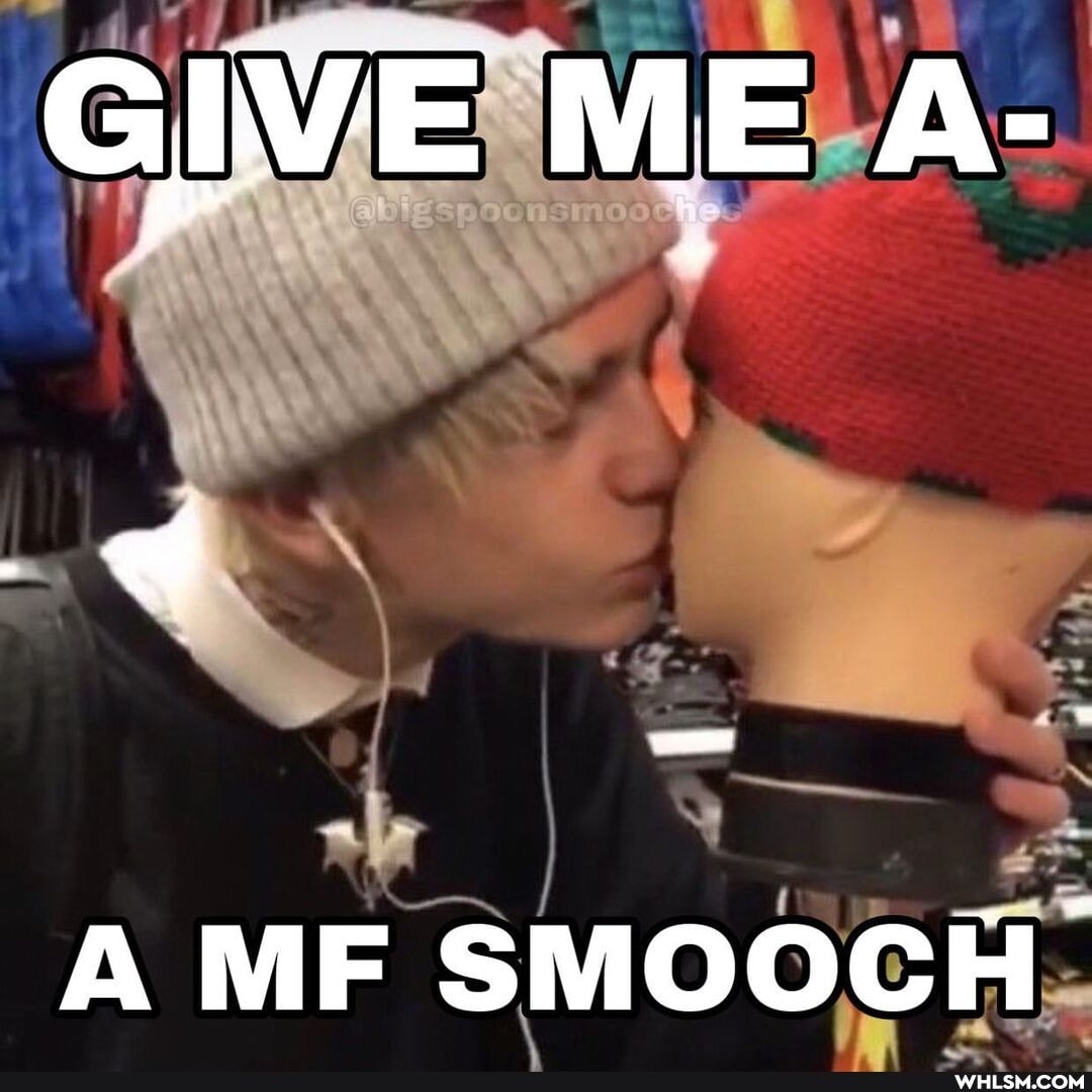GIVE ME A-
A MF SMOOCH