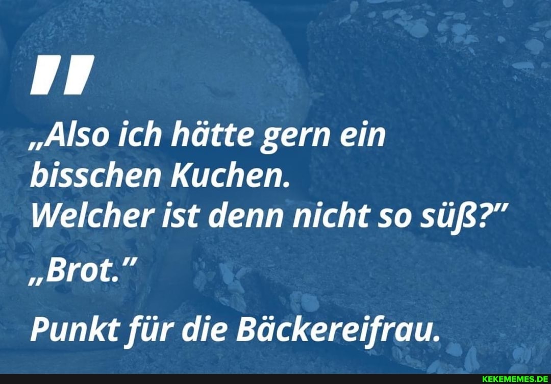 "Also ich hätte gern ein bisschen Kuchen.
Welcher ist denn nicht so süß?"
"Brot."
Punkt für die Bäckereifrau.