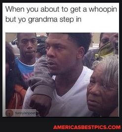 When you about to get a whoopin but yo grandma step in