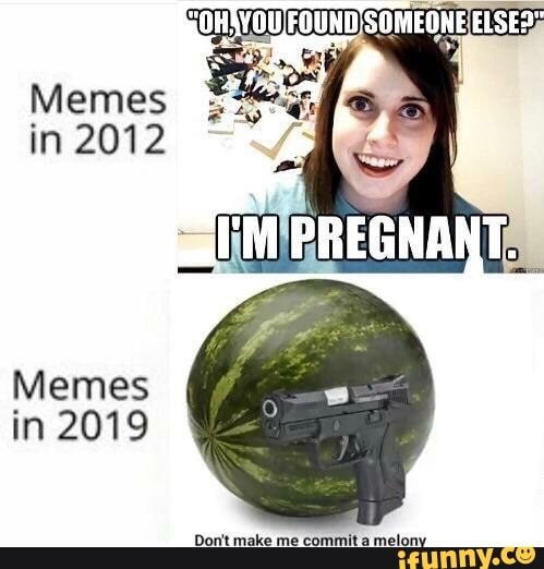 FOUND- ELSE?"
Memes in 2012
Memes in 2019
Don't make me commit a melony