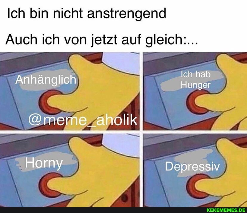 Ich bin nicht anstrengend
Auch ich von jetzt auf gleich:...
Ich hab
Hunger
Anhänglich I
@meme aholik!
Depressiv