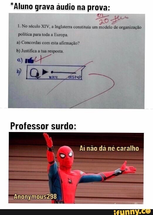 *Aluno grava áudio na prova:
1. No século XIV, a Inglaterra constituía um modelo de organização política para toda a Europa.
a) Concordas com esta afirmação?
b) Justifica a tua resposta.
Professor surdo:
Anonymous298
Ai não dá ne caralho
