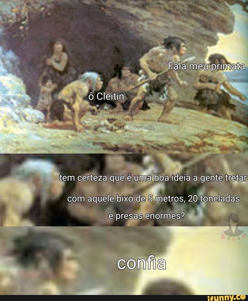 Po A
Fala meu primata
ô Cleitin
tem certeza que é uma boa ideia a gente treta
com aquele bixo de 5 metros, 20 toneladas
e presas enormes?
confia
t w
