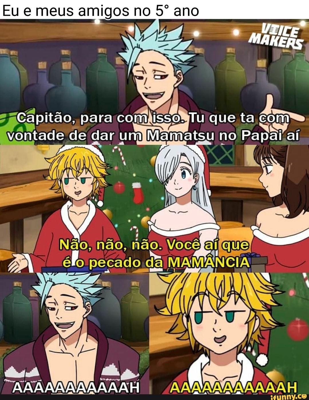 Eu e meus amigos no ano
Capitão. para com isso. Tu que ia com vontade de dar um Mamatsu no Papai al
Não, não, não.
pecado da! MAMANCIA
AAMAAAAAAAAH