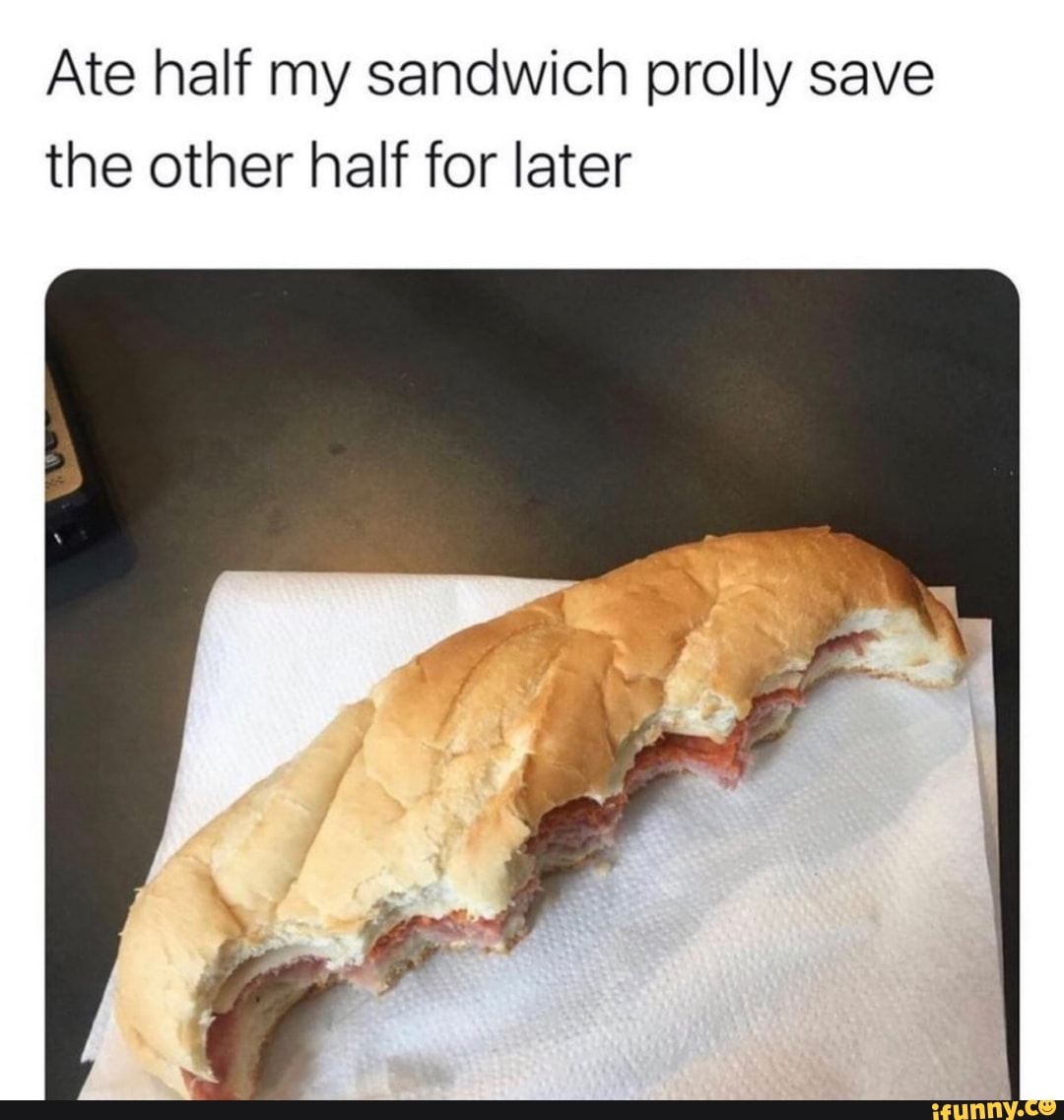 ate-half-my-sandwich-prolly-save-the-other-half-for-later-ifunny