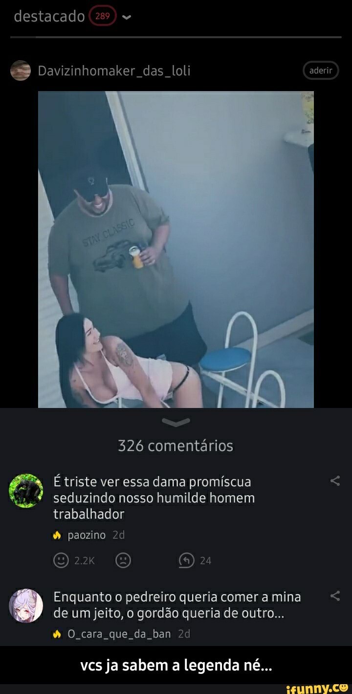 destacado (289)
Davizinhomaker das toli aderir
326 comentários
É triste ver essa dama promíscua
*..4 seduzindo nosso humilde homem trabalhador paozino
(5) 24
Enquanto o pedreiro queria comer a mina de um jeito, o gordão queria de outro...
O cara que da ban
vcs ja sabem a legenda né... - vcs ja sabem a legenda né...