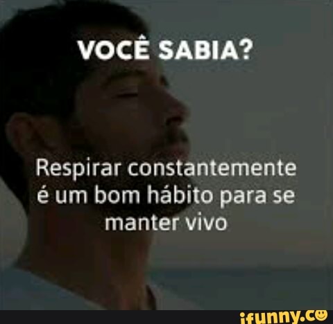 VOCÊ SABIA?
Respirar constantemente
é um bom hábito para se
manter vivo