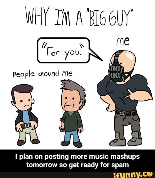 Post more. You are the big guy. People around me. Baneposting.