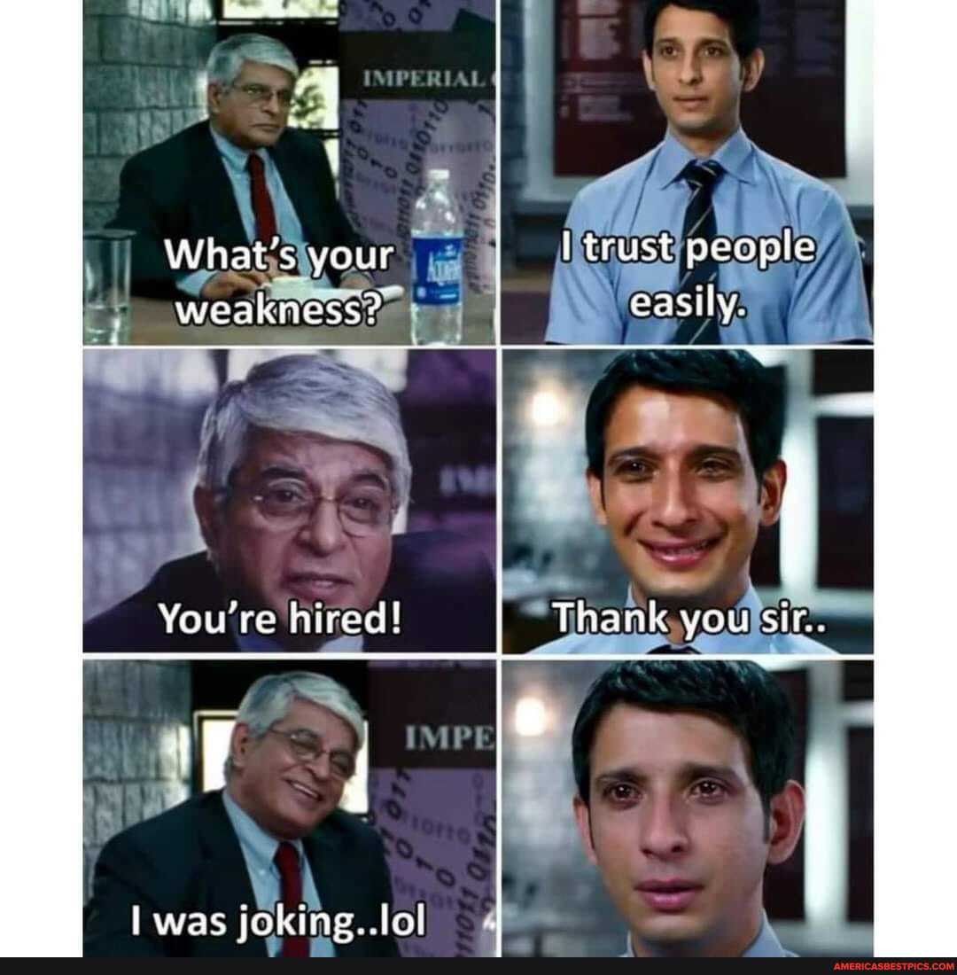 What's your trust people
weakness?
easily.
You're hired! Thank you sir.
I {
was joking..lo!