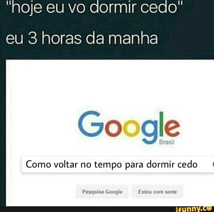 hoje eu vo dormir cedo"
eu 3 horas da manha
Google
Como voltar no tempo para dormir cedo I