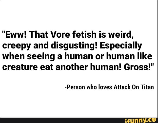 "Eww! That Vore fetish is weird, creepy and disgusting! Especially when