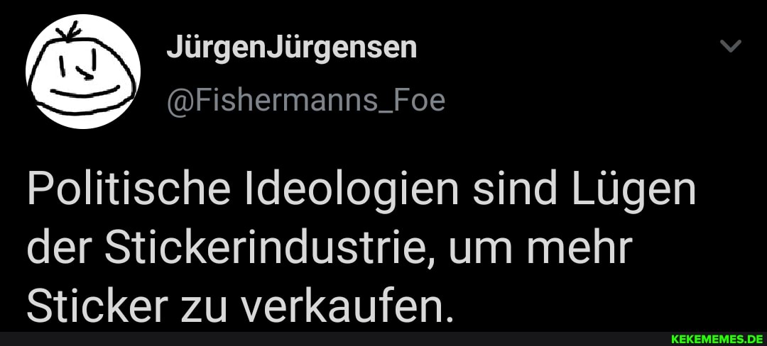 AN JürgenJürgensen
@Fishermanns_Foe
Politische Ideologien sind Lügen der Stickerindustrie, um mehr
<tirkar 71 verkanfen