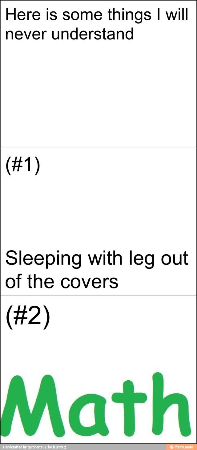 Here is some things I will
never understand
Sleeping with leg out
of the covers
Math