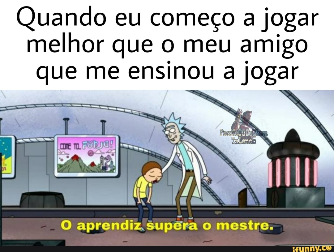 Quando eu começo a jogar melhor que o meu amigo que me ensinou a jogar
O aprendiz supéra o mestre.