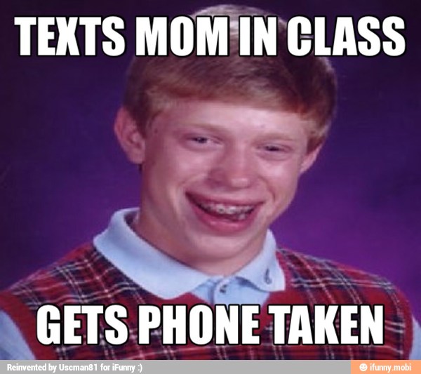 TEXTS MOM IN CLASS
GETS.PHONE TAKEN