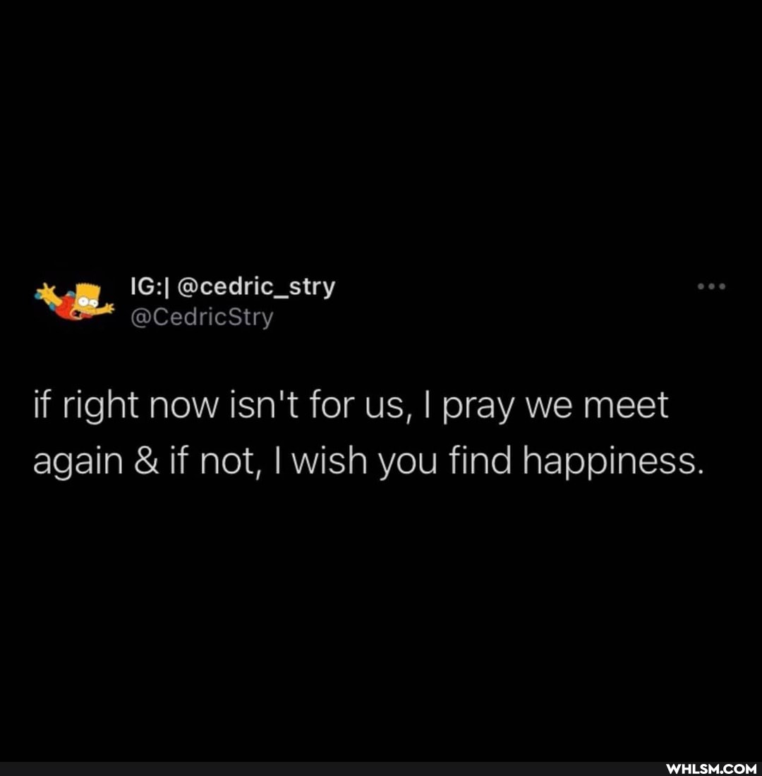 if right now isn't for us, I pray we meet again & if not, I wish you find happiness.
