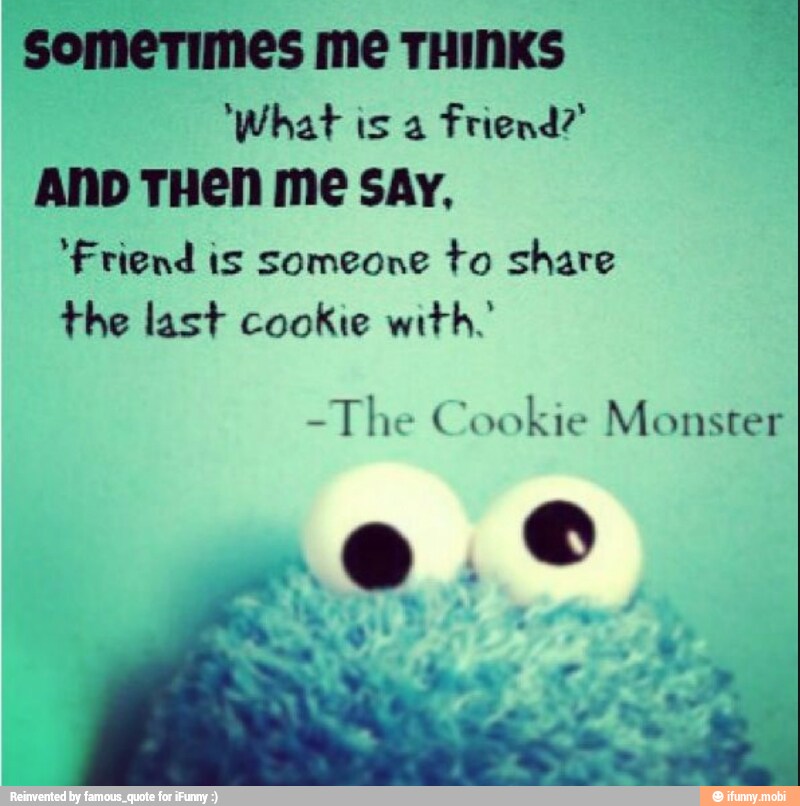 sometimes me THINKS
'What is a
Friend?'
AND THEN me say,
'Friend is someone to share
the last cookie with.'
-The Cox kie Monster