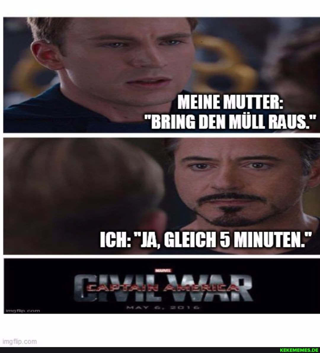 MEINE MUTTER:
"BRING DEN MÜLL RAUS."
ICH: "JA, GLEICH MINUTEN."